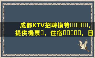 成都KTV招聘模特，提供機票，住宿，日結